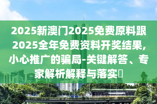 2025新澳門2025免費原料跟2025全年免費資料開獎結果,小心推廣的騙局-關鍵解答、專家解析解釋與落實?